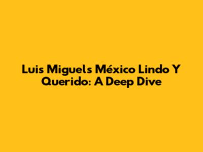 Luis Miguel's 'México Lindo Y Querido': A Deep Dive