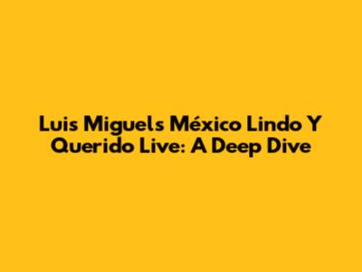 Luis Miguel's 'México Lindo Y Querido' Live: A Deep Dive