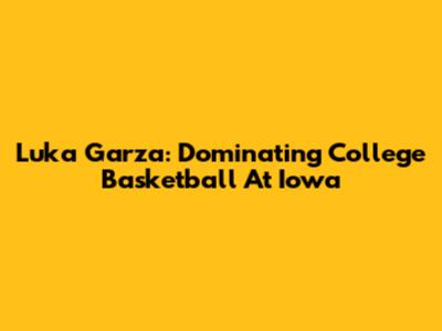 Luka Garza: Dominating College Basketball At Iowa
