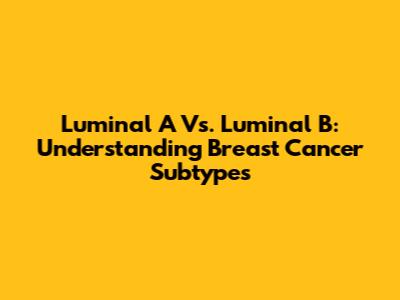 Luminal A Vs. Luminal B: Understanding Breast Cancer Subtypes