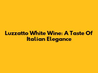 Luzzatto White Wine: A Taste Of Italian Elegance