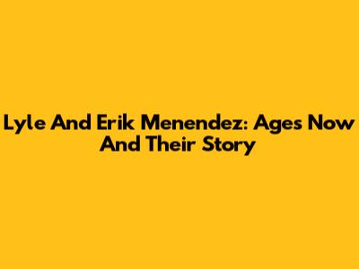 Lyle And Erik Menendez: Ages Now And Their Story