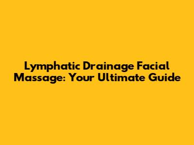 Lymphatic Drainage Facial Massage: Your Ultimate Guide
