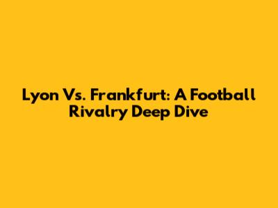 Lyon Vs. Frankfurt: A Football Rivalry Deep Dive