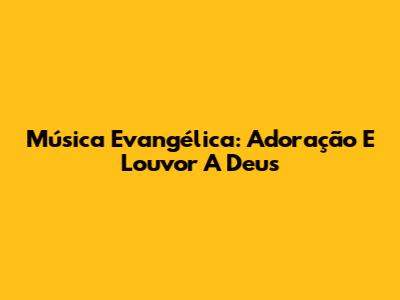 Música Evangélica: Adoração E Louvor A Deus