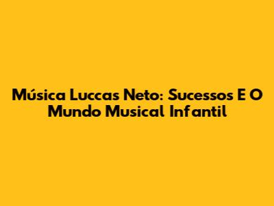 Música Luccas Neto: Sucessos E O Mundo Musical Infantil