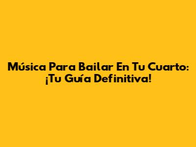 Música Para Bailar En Tu Cuarto: ¡Tu Guía Definitiva!
