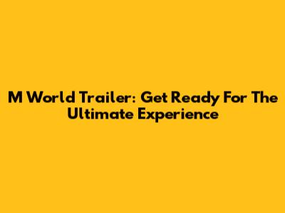 M World Trailer: Get Ready For The Ultimate Experience