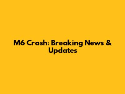 M6 Crash: Breaking News & Updates