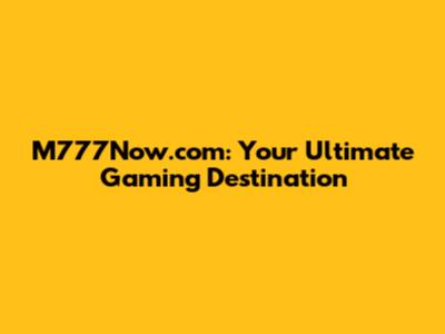 M777Now.com: Your Ultimate Gaming Destination