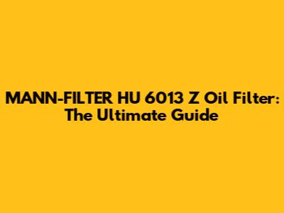 MANN-FILTER HU 6013 Z Oil Filter: The Ultimate Guide