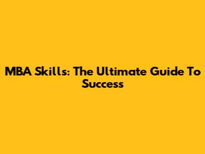 MBA Skills: The Ultimate Guide To Success
