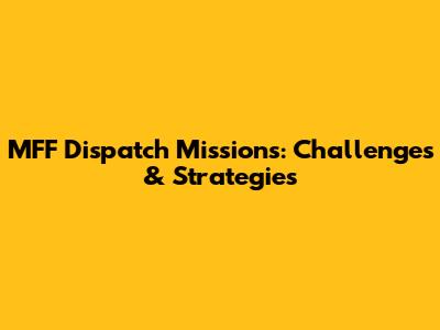 MFF Dispatch Missions: Challenges & Strategies