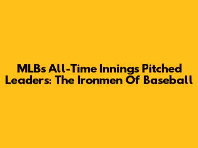 MLB's All-Time Innings Pitched Leaders: The Ironmen Of Baseball