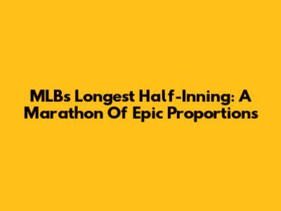 MLB's Longest Half-Inning: A Marathon Of Epic Proportions