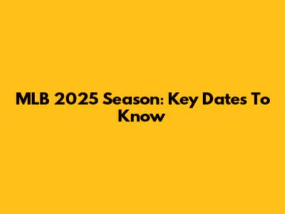MLB 2025 Season: Key Dates To Know