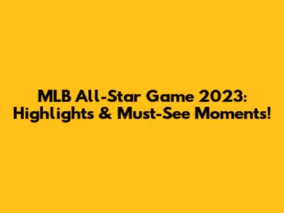 MLB All-Star Game 2023: Highlights & Must-See Moments!