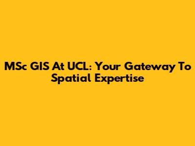 MSc GIS At UCL: Your Gateway To Spatial Expertise