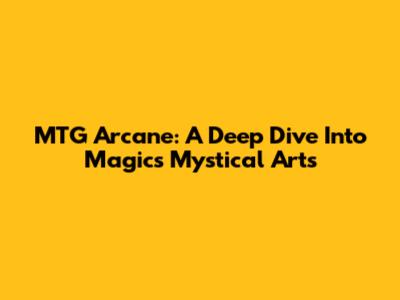 MTG Arcane: A Deep Dive Into Magic's Mystical Arts