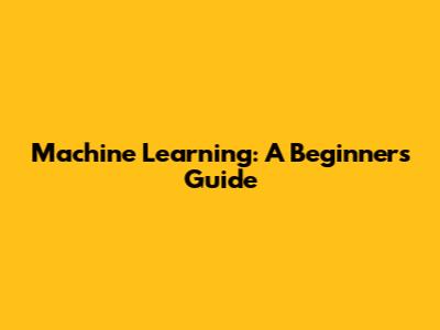 Machine Learning: A Beginner's Guide