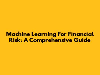 Machine Learning For Financial Risk: A Comprehensive Guide