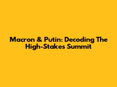 Macron & Putin: Decoding The High-Stakes Summit