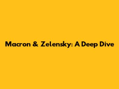 Macron & Zelensky: A Deep Dive