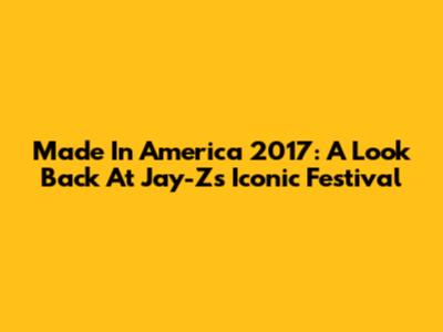 Made In America 2017: A Look Back At Jay-Z's Iconic Festival