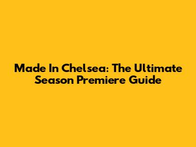 Made In Chelsea: The Ultimate Season Premiere Guide