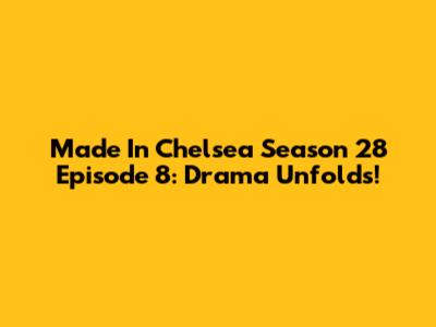 Made In Chelsea Season 28 Episode 8: Drama Unfolds!