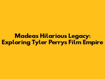 Madea's Hilarious Legacy: Exploring Tyler Perry's Film Empire