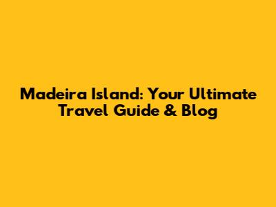 Madeira Island: Your Ultimate Travel Guide & Blog