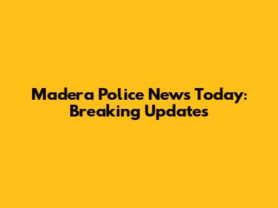Madera Police News Today: Breaking Updates