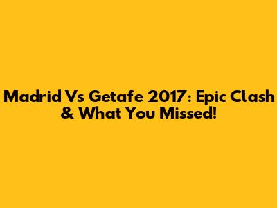 Madrid Vs Getafe 2017: Epic Clash & What You Missed!
