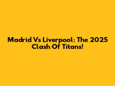Madrid Vs Liverpool: The 2025 Clash Of Titans!