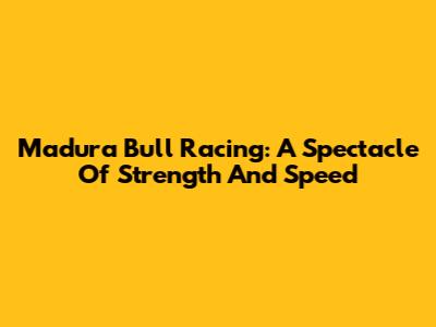 Madura Bull Racing: A Spectacle Of Strength And Speed