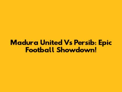 Madura United Vs Persib: Epic Football Showdown!