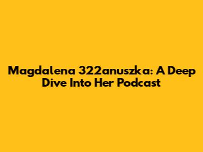 Magdalena 322anuszka: A Deep Dive Into Her Podcast