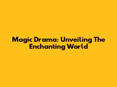 Magic Drama: Unveiling The Enchanting World