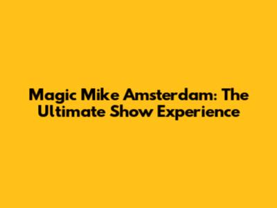 Magic Mike Amsterdam: The Ultimate Show Experience