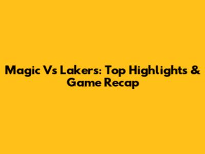 Magic Vs Lakers: Top Highlights & Game Recap