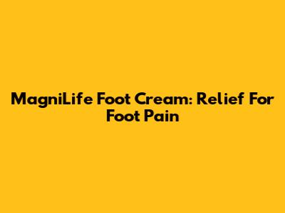 MagniLife Foot Cream: Relief For Foot Pain