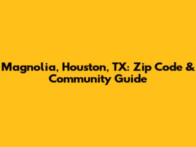 Magnolia, Houston, TX: Zip Code & Community Guide