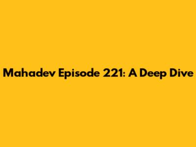 Mahadev Episode 221: A Deep Dive