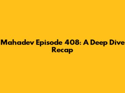 Mahadev Episode 408: A Deep Dive Recap
