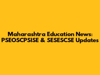 Maharashtra Education News: PSEOSCPSISE & SESESCSE Updates