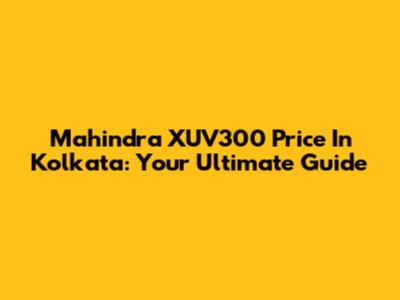 Mahindra XUV300 Price In Kolkata: Your Ultimate Guide