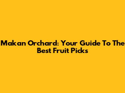 Makan Orchard: Your Guide To The Best Fruit Picks