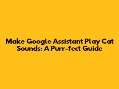 Make Google Assistant Play Cat Sounds: A Purr-fect Guide