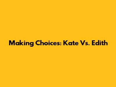 Making Choices: Kate Vs. Edith